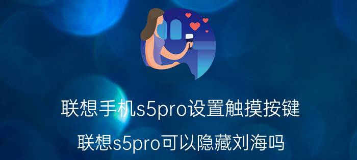 联想手机s5pro设置触摸按键 联想s5pro可以隐藏刘海吗？